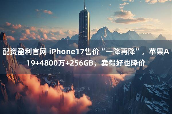 配资盈利官网 iPhone17售价“一降再降”，苹果A19+4800万+256GB，卖得好也降价