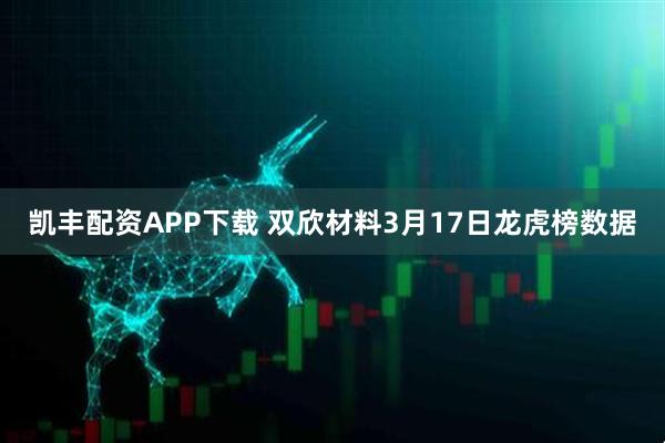 凯丰配资APP下载 双欣材料3月17日龙虎榜数据